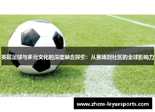 英超足球与多元文化的深度融合探索：从赛场到社区的全球影响力