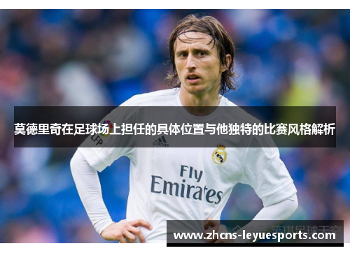 莫德里奇在足球场上担任的具体位置与他独特的比赛风格解析 莫德里奇在足球场上担任的具体位置与他独特的比赛风格解析