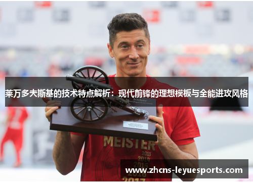 莱万多夫斯基的技术特点解析：现代前锋的理想模板与全能进攻风格