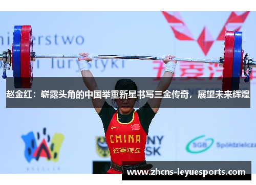 赵金红：崭露头角的中国举重新星书写三金传奇，展望未来辉煌