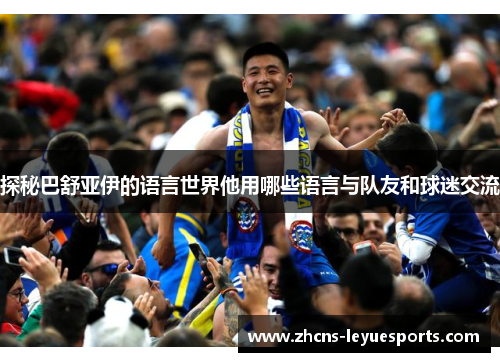 探秘巴舒亚伊的语言世界他用哪些语言与队友和球迷交流