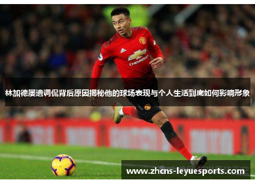 林加德屡遭调侃背后原因揭秘他的球场表现与个人生活到底如何影响形象