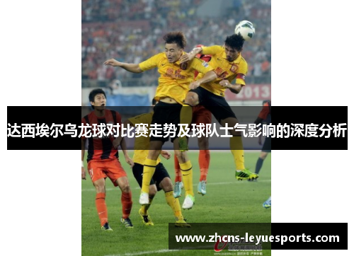 达西埃尔乌龙球对比赛走势及球队士气影响的深度分析 达西埃尔乌龙球对比赛走势及球队士气影响的深度分析
