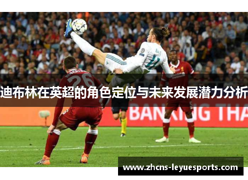 迪布林在英超的角色定位与未来发展潜力分析 迪布林在英超的角色定位与未来发展潜力分析