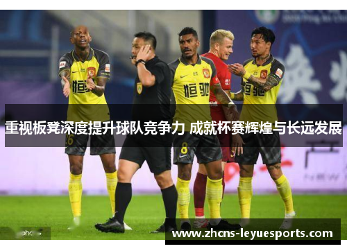 重视板凳深度提升球队竞争力 成就杯赛辉煌与长远发展