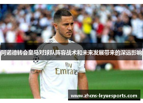 阿诺德转会皇马对球队阵容战术和未来发展带来的深远影响
