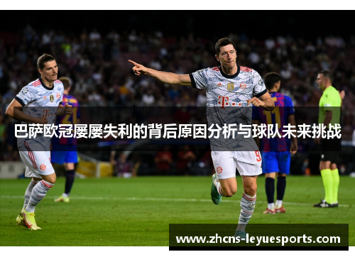 巴萨欧冠屡屡失利的背后原因分析与球队未来挑战