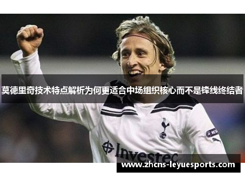 莫德里奇技术特点解析为何更适合中场组织核心而不是锋线终结者