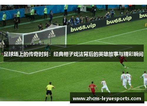 足球场上的传奇时刻：经典帽子戏法背后的英雄故事与精彩瞬间