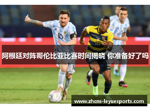 阿根廷对阵哥伦比亚比赛时间揭晓 你准备好了吗