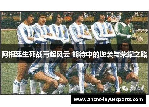阿根廷生死战再起风云 期待中的逆袭与荣耀之路