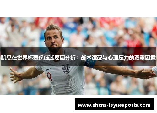 凯恩在世界杯表现低迷原因分析：战术适配与心理压力的双重困境