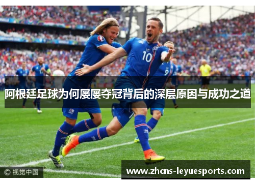 阿根廷足球为何屡屡夺冠背后的深层原因与成功之道