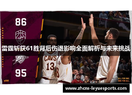 雷霆斩获61胜背后伤退影响全面解析与未来挑战 雷霆斩获61胜背后伤退影响全面解析与未来挑战