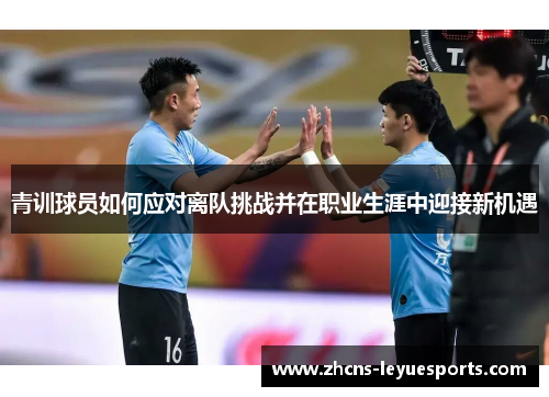 青训球员如何应对离队挑战并在职业生涯中迎接新机遇 青训球员如何应对离队挑战并在职业生涯中迎接新机遇