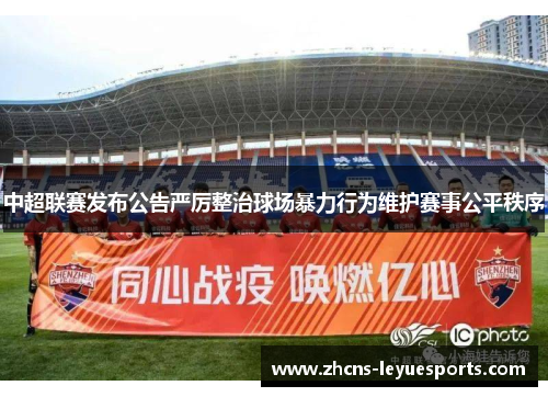 中超联赛发布公告严厉整治球场暴力行为维护赛事公平秩序