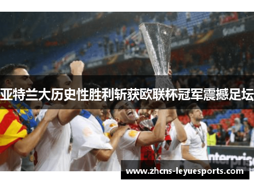 亚特兰大历史性胜利斩获欧联杯冠军震撼足坛 亚特兰大历史性胜利斩获欧联杯冠军震撼足坛
