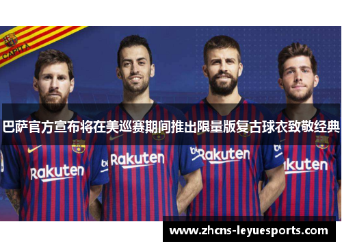 巴萨官方宣布将在美巡赛期间推出限量版复古球衣致敬经典 巴萨官方宣布将在美巡赛期间推出限量版复古球衣致敬经典