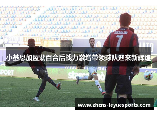 小基恩加盟紫百合后战力激增带领球队迎来新辉煌 小基恩加盟紫百合后战力激增带领球队迎来新辉煌