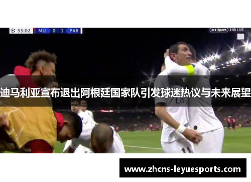 迪马利亚宣布退出阿根廷国家队引发球迷热议与未来展望