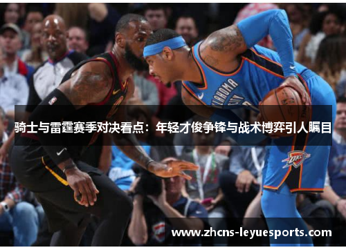 骑士与雷霆赛季对决看点：年轻才俊争锋与战术博弈引人瞩目