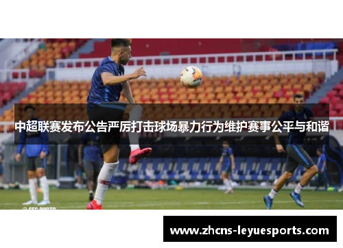 中超联赛发布公告严厉打击球场暴力行为维护赛事公平与和谐