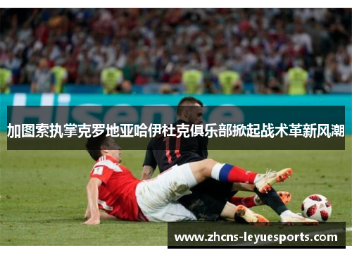 加图索执掌克罗地亚哈伊杜克俱乐部掀起战术革新风潮