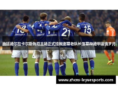 施廷德尔在卡尔斯鲁厄主场正式挂靴谢幕老队长落幕段德甲温情岁月